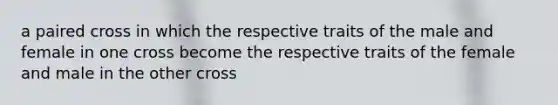 a paired cross in which the respective traits of the male and female in one cross become the respective traits of the female and male in the other cross