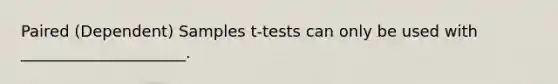 Paired (Dependent) Samples t-tests can only be used with _____________________.