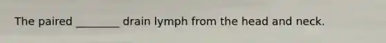 The paired ________ drain lymph from the head and neck.