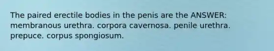 The paired erectile bodies in the penis are the ANSWER: membranous urethra. corpora cavernosa. penile urethra. prepuce. corpus spongiosum.