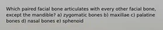 Which paired facial bone articulates with every other facial bone, except the mandible? a) zygomatic bones b) maxillae c) palatine bones d) nasal bones e) sphenoid