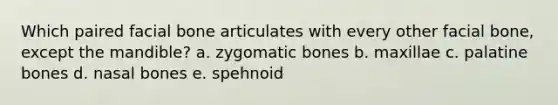 Which paired facial bone articulates with every other facial bone, except the mandible? a. zygomatic bones b. maxillae c. palatine bones d. nasal bones e. spehnoid