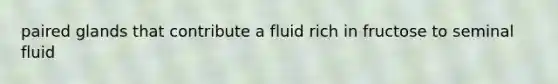 paired glands that contribute a fluid rich in fructose to seminal fluid