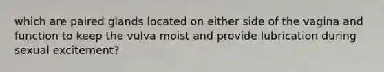 which are paired glands located on either side of the vagina and function to keep the vulva moist and provide lubrication during sexual excitement?