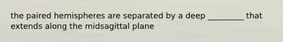 the paired hemispheres are separated by a deep _________ that extends along the midsagittal plane