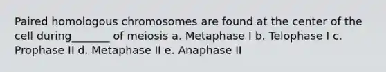 Paired homologous chromosomes are found at the center of the cell during_______ of meiosis a. Metaphase I b. Telophase I c. Prophase II d. Metaphase II e. Anaphase II