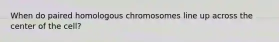 When do paired homologous chromosomes line up across the center of the cell?