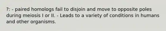 ?: - paired homologs fail to disjoin and move to opposite poles during meiosis I or II. - Leads to a variety of conditions in humans and other organisms.