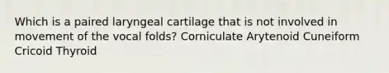 Which is a paired laryngeal cartilage that is not involved in movement of the vocal folds? Corniculate Arytenoid Cuneiform Cricoid Thyroid