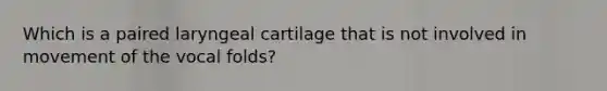 Which is a paired laryngeal cartilage that is not involved in movement of the vocal folds?