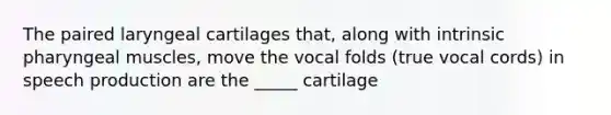 The paired laryngeal cartilages that, along with intrinsic pharyngeal muscles, move the vocal folds (true vocal cords) in speech production are the _____ cartilage