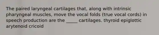 The paired laryngeal cartilages that, along with intrinsic pharyngeal muscles, move the vocal folds (true vocal cords) in speech production are the _____ cartilages. thyroid epiglottic arytenoid cricoid