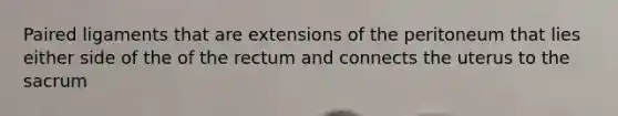 Paired ligaments that are extensions of the peritoneum that lies either side of the of the rectum and connects the uterus to the sacrum