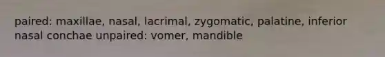 paired: maxillae, nasal, lacrimal, zygomatic, palatine, inferior nasal conchae unpaired: vomer, mandible