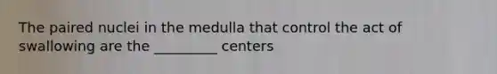 The paired nuclei in the medulla that control the act of swallowing are the _________ centers