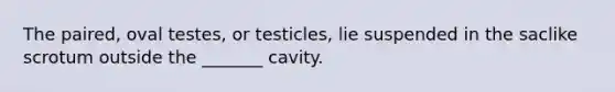 The paired, oval testes, or testicles, lie suspended in the saclike scrotum outside the _______ cavity.