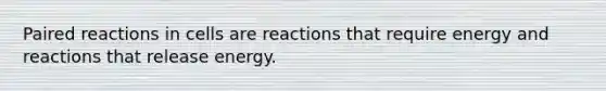 Paired reactions in cells are reactions that require energy and reactions that release energy.