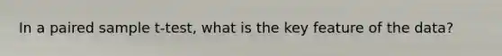 In a paired sample t-test, what is the key feature of the data?