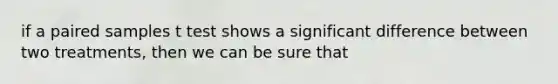 if a paired samples t test shows a significant difference between two treatments, then we can be sure that
