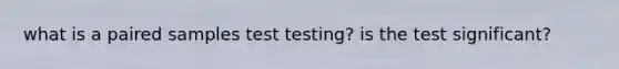 what is a paired samples test testing? is the test significant?