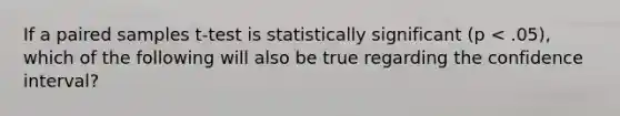 If a paired samples t-test is statistically significant (p < .05), which of the following will also be true regarding the confidence interval?