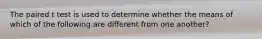 The paired t test is used to determine whether the means of which of the following are different from one another?