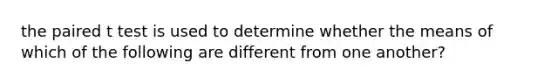 the paired t test is used to determine whether the means of which of the following are different from one another?