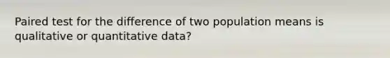 Paired test for the difference of two population means is qualitative or quantitative data?