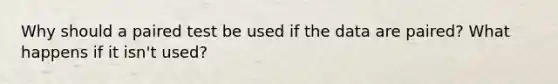 Why should a paired test be used if the data are paired? What happens if it isn't used?