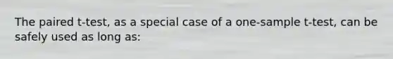 The paired t-test, as a special case of a one-sample t-test, can be safely used as long as: