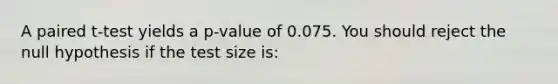 A paired t-test yields a p-value of 0.075. You should reject the null hypothesis if the test size is: