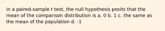 in a paired-sample t test, the null hypothesis posits that the mean of the comparison distribution is a. 0 b. 1 c. the same as the mean of the population d. -1