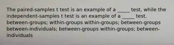 The paired-samples t test is an example of a _____ test, while the independent-samples t test is an example of a _____ test. between-groups; within-groups within-groups; between-groups between-individuals; between-groups within-groups; between-individuals