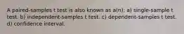 A paired-samples t test is also known as a(n): a) single-sample t test. b) independent-samples t test. c) dependent-samples t test. d) confidence interval.