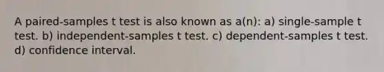 A paired-samples t test is also known as a(n): a) single-sample t test. b) independent-samples t test. c) dependent-samples t test. d) confidence interval.