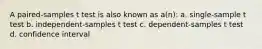 A paired-samples t test is also known as a(n): a. single-sample t test b. independent-samples t test c. dependent-samples t test d. confidence interval