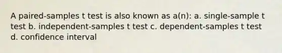 A paired-samples t test is also known as a(n): a. single-sample t test b. independent-samples t test c. dependent-samples t test d. confidence interval