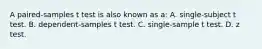 A paired-samples t test is also known as a: A. single-subject t test. B. dependent-samples t test. C. single-sample t test. D. z test.