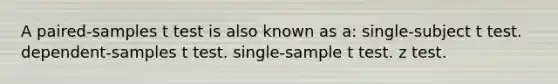 A paired-samples t test is also known as a: single-subject t test. dependent-samples t test. single-sample t test. z test.