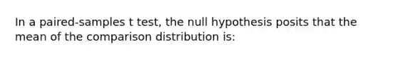 In a paired-samples t test, the null hypothesis posits that the mean of the comparison distribution is: