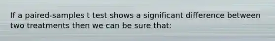 If a paired-samples t test shows a significant difference between two treatments then we can be sure that: