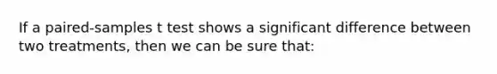 If a paired-samples t test shows a significant difference between two treatments, then we can be sure that: