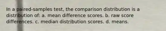 In a paired-samples test, the comparison distribution is a distribution of: a. mean difference scores. b. raw score differences. c. median distribution scores. d. means.