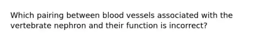 Which pairing between blood vessels associated with the vertebrate nephron and their function is incorrect?