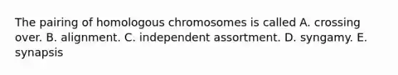 The pairing of homologous chromosomes is called A. crossing over. B. alignment. C. independent assortment. D. syngamy. E. synapsis