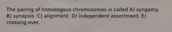 The pairing of homologous chromosomes is called A) syngamy. B) synapsis. C) alignment. D) independent assortment. E) crossing over.