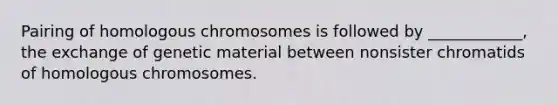 Pairing of homologous chromosomes is followed by ____________, the exchange of genetic material between nonsister chromatids of homologous chromosomes.