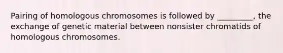 Pairing of homologous chromosomes is followed by _________, the exchange of genetic material between nonsister chromatids of homologous chromosomes.