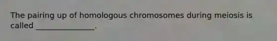 The pairing up of homologous chromosomes during meiosis is called _______________.