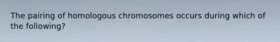 The pairing of homologous chromosomes occurs during which of the following?